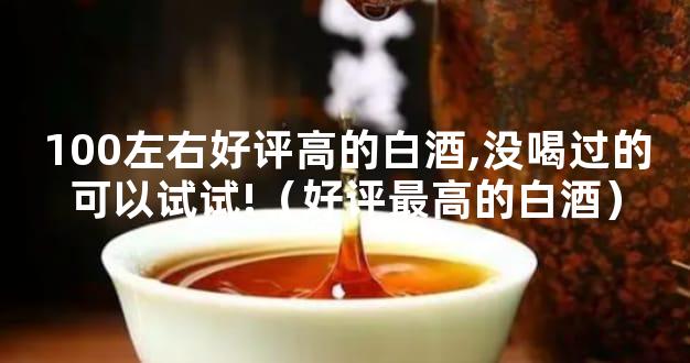 100左右好评高的白酒,没喝过的可以试试!（好评最高的白酒）