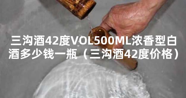 三沟酒42度VOL500ML浓香型白酒多少钱一瓶（三沟酒42度价格）