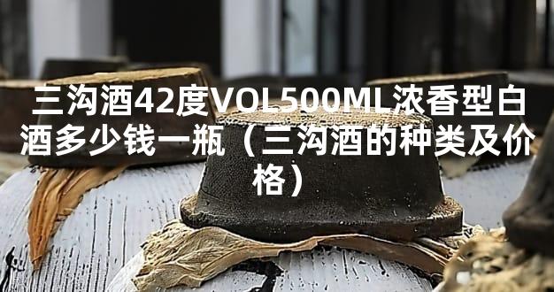 三沟酒42度VOL500ML浓香型白酒多少钱一瓶（三沟酒的种类及价格）