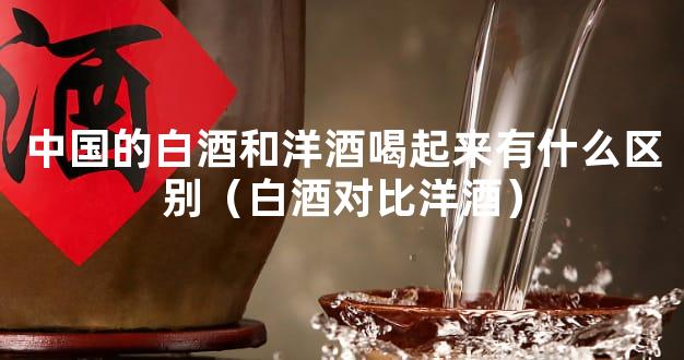中国的白酒和洋酒喝起来有什么区别（白酒对比洋酒）