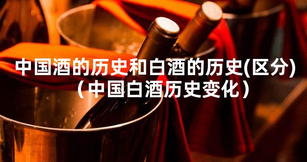 中国酒的历史和白酒的历史(区分)（中国白酒历史变化）