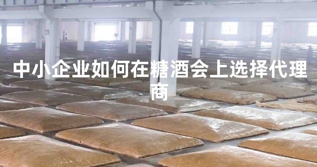 中小企业如何在糖酒会上选择代理商