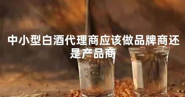 中小型白酒代理商应该做品牌商还是产品商