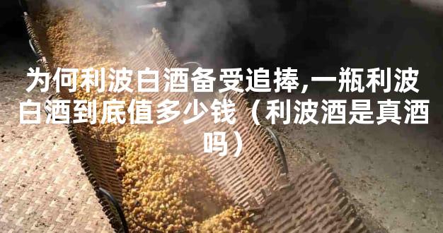 为何利波白酒备受追捧,一瓶利波白酒到底值多少钱（利波酒是真酒吗）