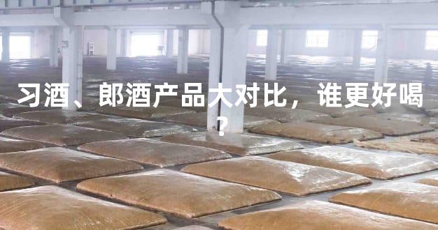 习酒、郎酒产品大对比，谁更好喝？