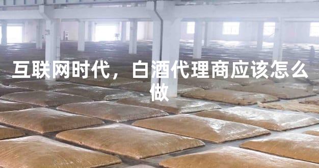 互联网时代，白酒代理商应该怎么做