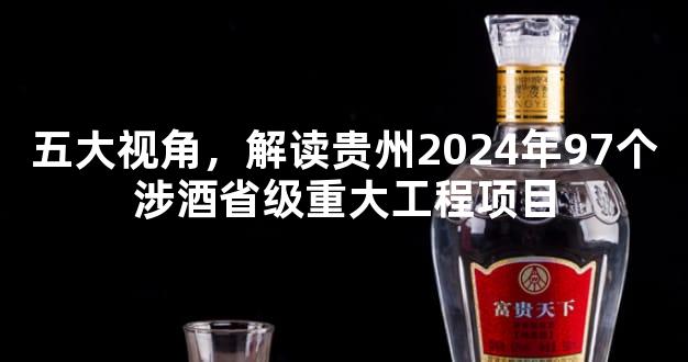 五大视角，解读贵州2024年97个涉酒省级重大工程项目