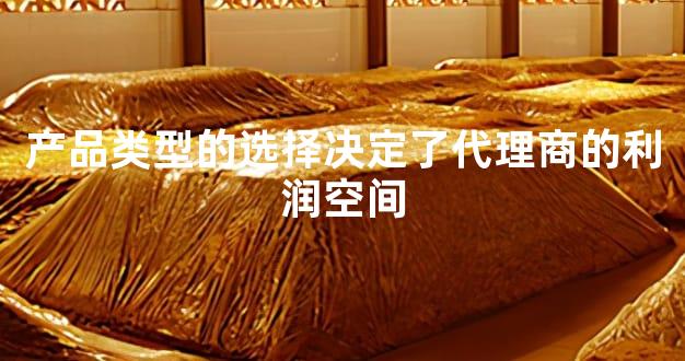 产品类型的选择决定了代理商的利润空间