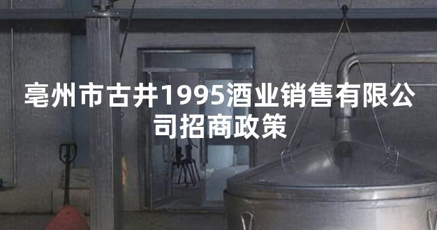 亳州市古井1995酒业销售有限公司招商政策