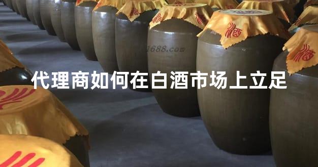 代理商如何在白酒市场上立足