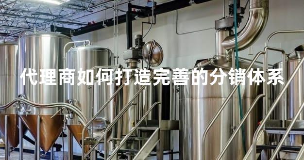 代理商如何打造完善的分销体系