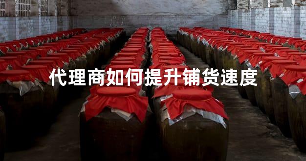 代理商如何提升铺货速度