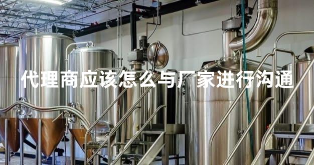 代理商应该怎么与厂家进行沟通