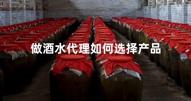做酒水代理如何选择产品