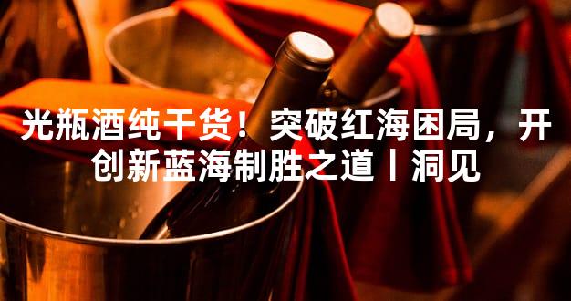 光瓶酒纯干货！突破红海困局，开创新蓝海制胜之道丨洞见