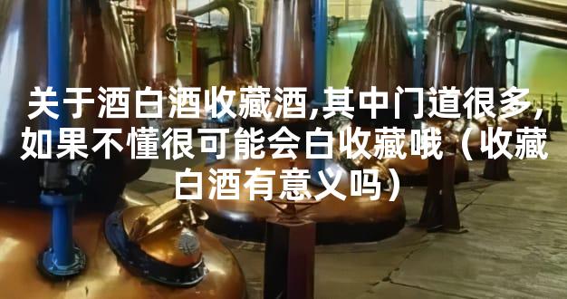 关于酒白酒收藏酒,其中门道很多,如果不懂很可能会白收藏哦（收藏白酒有意义