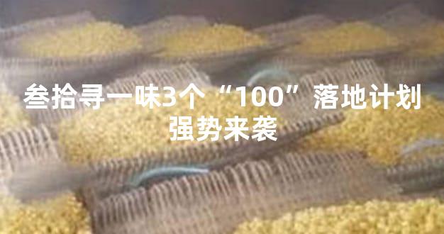 叁拾寻一味3个“100”落地计划强势来袭