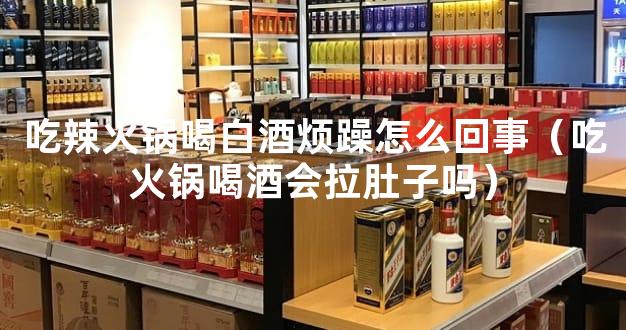 吃辣火锅喝白酒烦躁怎么回事（吃火锅喝酒会拉肚子吗）