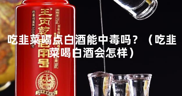 吃韭菜喝点白酒能中毒吗？（吃韭菜喝白酒会怎样）