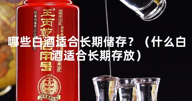 哪些白酒适合长期储存？（什么白酒适合长期存放）