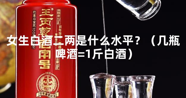 女生白酒二两是什么水平？（几瓶啤酒=1斤白酒）