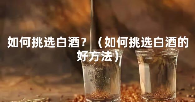 如何挑选白酒？（如何挑选白酒的好方法）