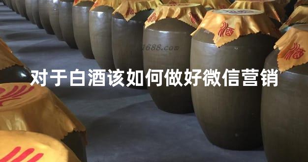 对于白酒该如何做好微信营销