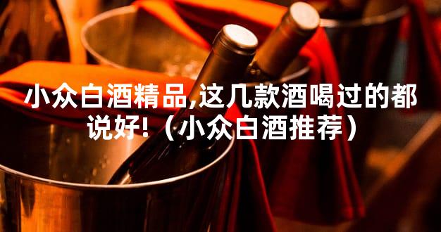 小众白酒精品,这几款酒喝过的都说好!（小众白酒推荐）