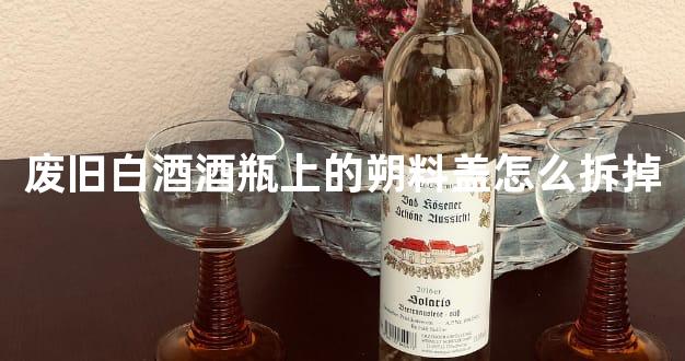 废旧白酒酒瓶上的朔料盖怎么拆掉