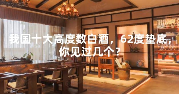 我国十大高度数白酒，62度垫底，你见过几个？