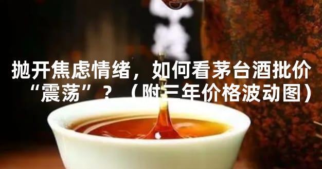 抛开焦虑情绪，如何看茅台酒批价“震荡”？（