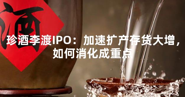 珍酒李渡IPO：加速扩产存货大增，如何消化成重点