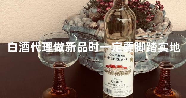 白酒代理做新品时一定要脚踏实地