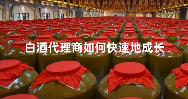 白酒代理商如何快速地成长