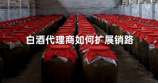 白酒代理商如何扩展销路