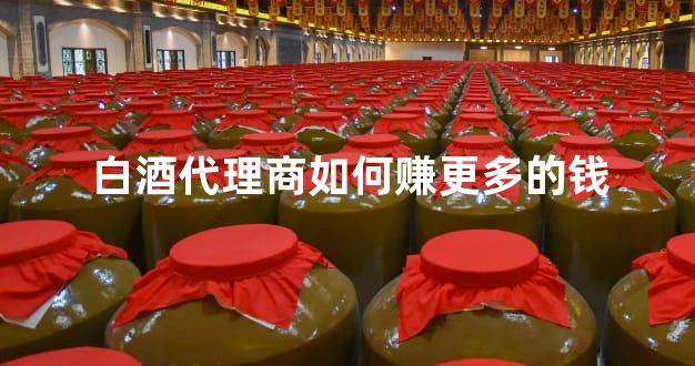 白酒代理商如何赚更多的钱