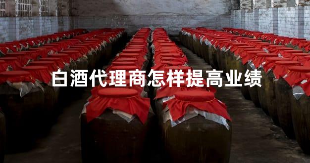 白酒代理商怎样提高业绩
