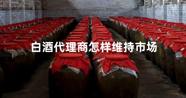 白酒代理商怎样维持市场