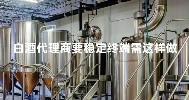 白酒代理商要稳定终端需这样做
