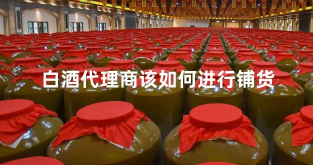 白酒代理商该如何进行铺货