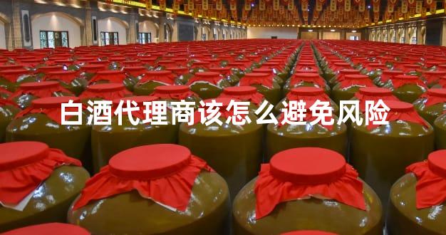 白酒代理商该怎么避免风险