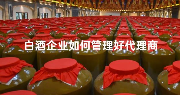 白酒企业如何管理好代理商