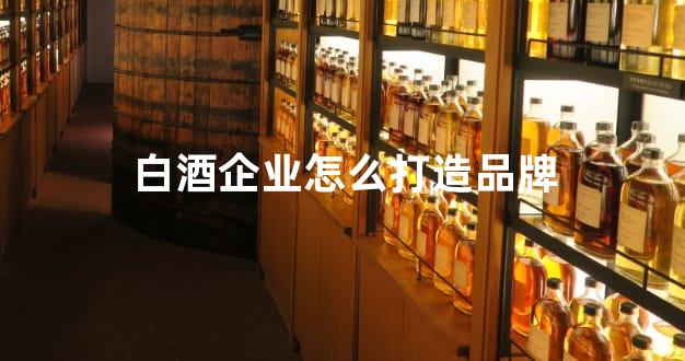 白酒企业怎么打造品牌