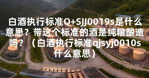 白酒执行标准Q+SJJ0019s是什么意思？带这个标准的酒是纯粮酿造吗？（白酒执行