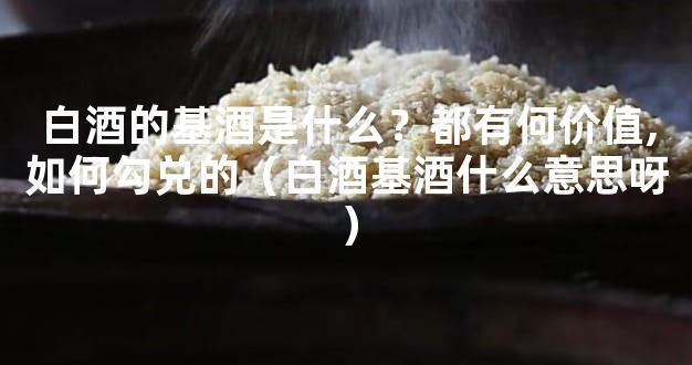 白酒的基酒是什么？都有何价值,如何勾兑的（白酒基酒什么意思呀）