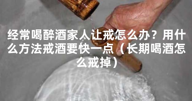 经常喝醉酒家人让戒怎么办？用什么方法戒酒要