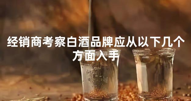 经销商考察白酒品牌应从以下几个方面入手