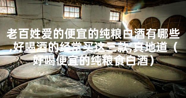 老百姓爱的便宜的纯粮白酒有哪些,好喝酒的经常买这三款,真地道（好喝便宜的