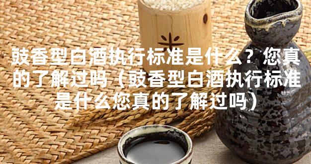 豉香型白酒执行标准是什么？您真的了解过吗（豉香型白酒执行标准是什么您真