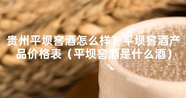 贵州平坝窖酒怎么样？平坝窖酒产品价格表（平坝窖酒是什么酒）